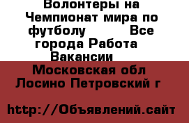 Волонтеры на Чемпионат мира по футболу 2018. - Все города Работа » Вакансии   . Московская обл.,Лосино-Петровский г.